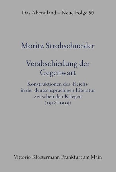Verabschiedung der Gegenwart: Konstruktionen des ›Reichs‹ in der deutschsprachigen Literatur zwischen den Kriegen (1918–1939) (Das Abendland. Forschungen zur Geschichte europäischen Geisteslebens)