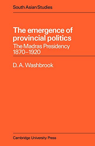 Emergence Provincial Politics: The Madras Presidency 1870-1920 (Cambridge South Asian Studies, Band 18)