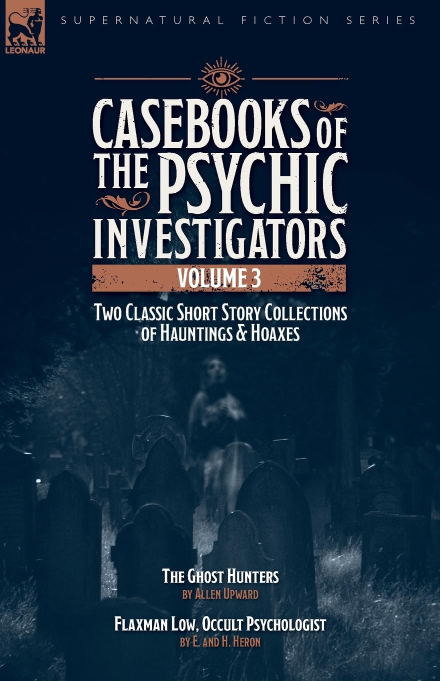 Casebooks of the Psychic Investigators Volume 3, Two Classic Short Story Collections of Hauntings and Hoaxes