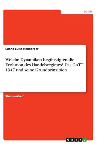 Welche Dynamiken begünstigten die Evolution des Handelsregimes? Das GATT 1947 und seine Grundprinzipien