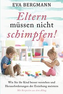 Eltern müssen nicht schimpfen!: Wie sie ihr Kind besser verstehen und die Herausforderungen der Erziehung meistern - Mit Beispielen aus dem Alltag!