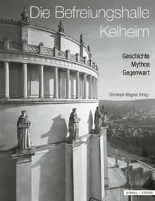 Die Befreiungshalle Kelheim: Geschichte - Mythos - Gegenwart