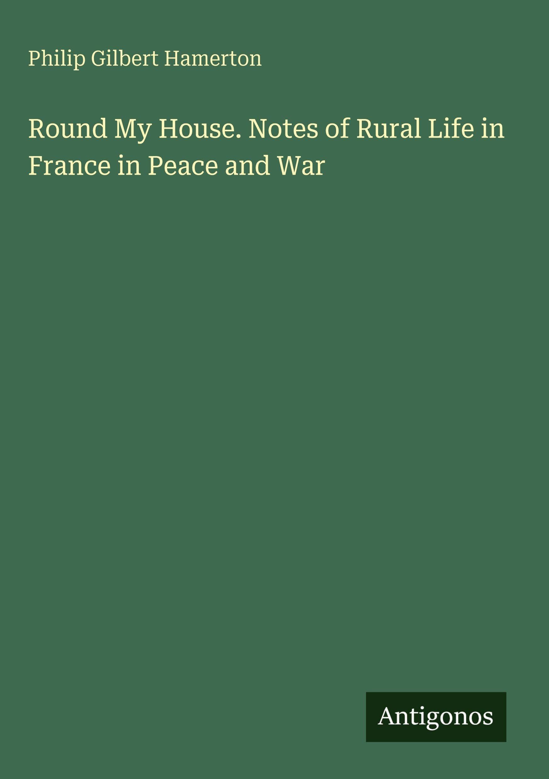 Round My House. Notes of Rural Life in France in Peace and War