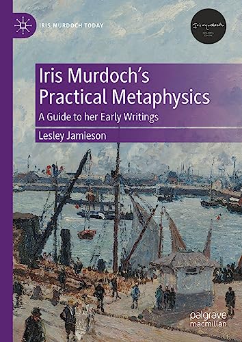 Iris Murdoch’s Practical Metaphysics: A Guide to her Early Writings (Iris Murdoch Today)