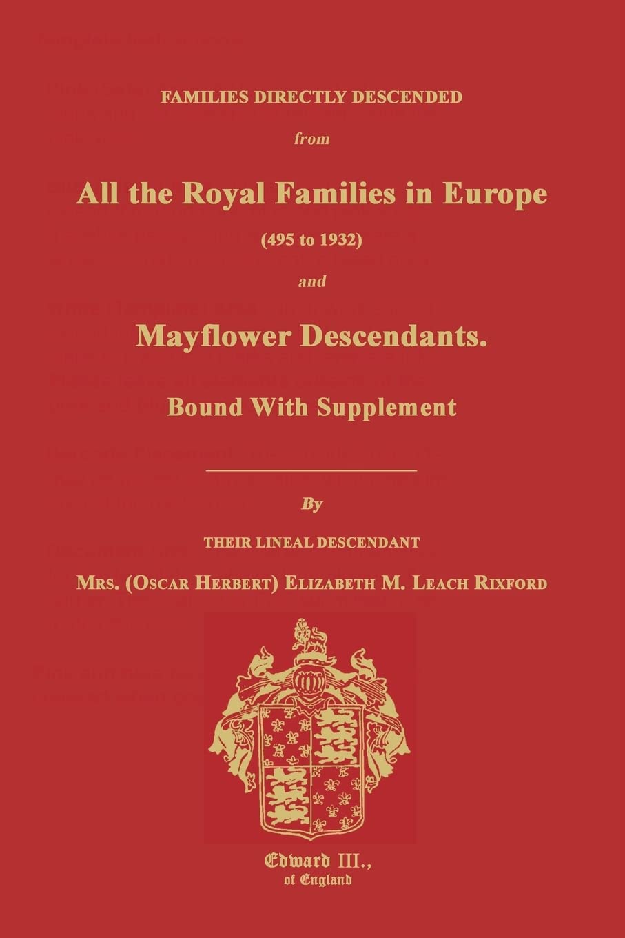 Rixford, Elizabeth M. Families Directly Descended From All The Royal Families In Europe (495 To 1932) & Mayflower Descendants. Bound With Supplement