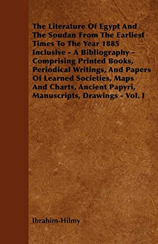 The Literature Of Egypt And The Soudan From The Earliest Times To The Year 1885 Inclusive - A Bibliography - Comprising Printed Books, Periodical ... Papyri, Manuscripts, Drawings - Vol. I