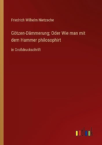 Götzen-Dämmerung; Oder Wie man mit dem Hammer philosophirt: in Großdruckschrift