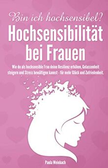 Bin ich hochsensibel? Hochsensibilität bei Frauen: Wie du als hochsensible Frau deine Resilienz erhöhen, Gelassenheit steigern und Stress bewältigen kannst - für mehr Glück und Zufriedenheit.