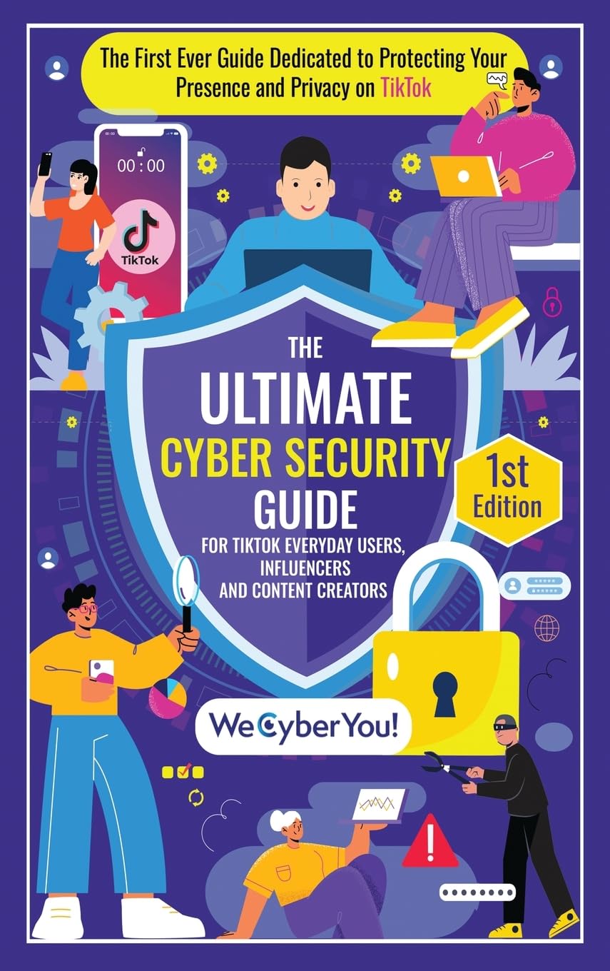 THE ULTIMATE CYBER SECURITY GUIDE FOR TIKTOK EVERYDAY USERS, INFLUENCERS AND CONTENT CREATORS: The First Ever Book Dedicated to Protecting Your ... Your Presence and Privacy on TikTok