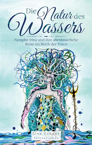 Die Natur des Wassers: Nymphe Irina und ihre abenteuerliche Reise ins Reich der Toten Fantasyroman (Die Natur des Wasseres)