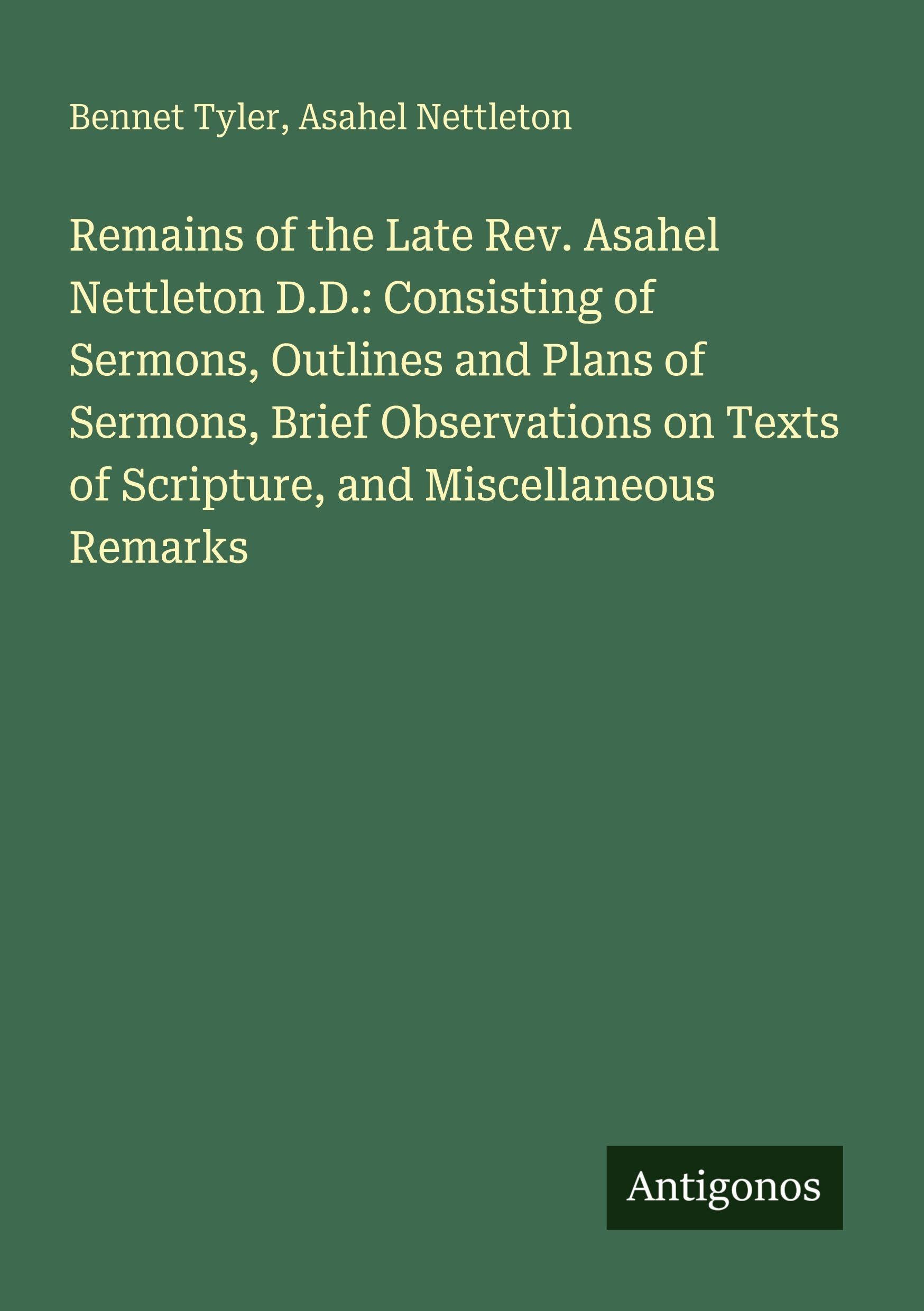 Remains of the Late Rev. Asahel Nettleton D.D.: Consisting of Sermons, Outlines and Plans of Sermons, Brief Observations on Texts of Scripture, and Miscellaneous Remarks