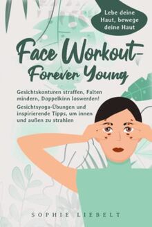 Face Workout- Forever Young: Gesichtskonturen straffen, Falten mildern, Doppelkinn loswerden! Gesichtsyoga-Übungen und inspirierende Tipps, um ... (Gesichtsyoga und bewusste Ernährung)