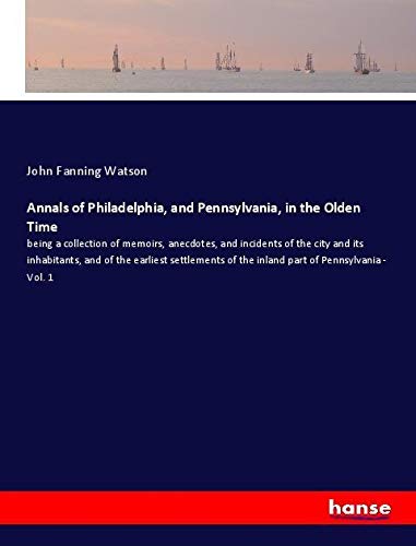 Annals of Philadelphia, and Pennsylvania, in the Olden Time: being a collection of memoirs, anecdotes, and incidents of the city and its inhabitants, ... of the inland part of Pennsylvania - Vol. 1