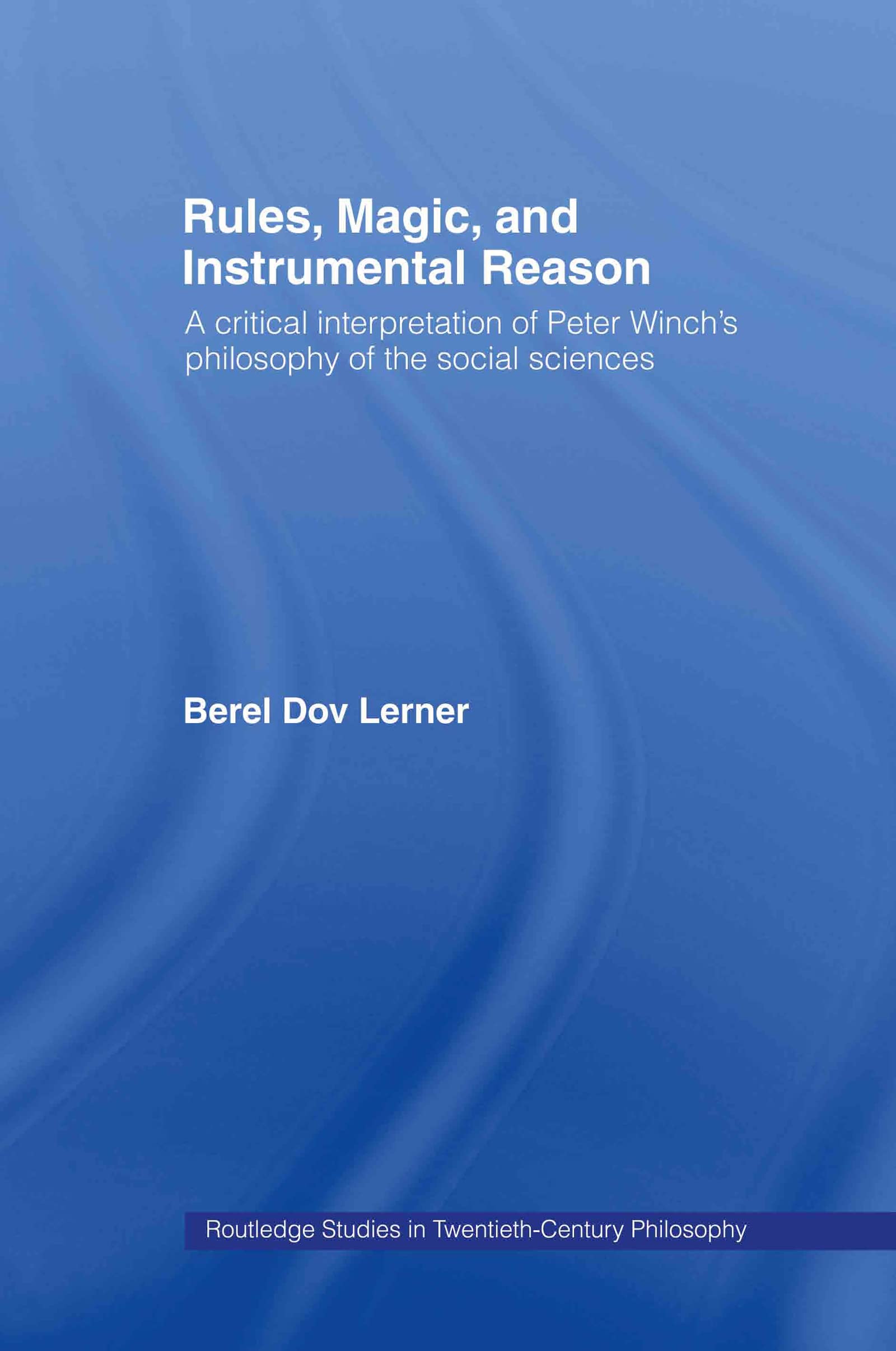 Rules, Magic and Instrumental Reason: A Critical Interpretation of Peter Winch's Philosophy of the Social Sciences (Routledge Studies in Twentieth Century Philosophy, Band 8)