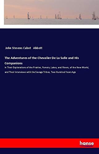 The Adventures of the Chevalier De La Salle and His Companions: In Their Explorations of the Prairies, Forests, Lakes, and Rivers, of the New World, ... with the Savage Tribes, Two Hundred Years Ago