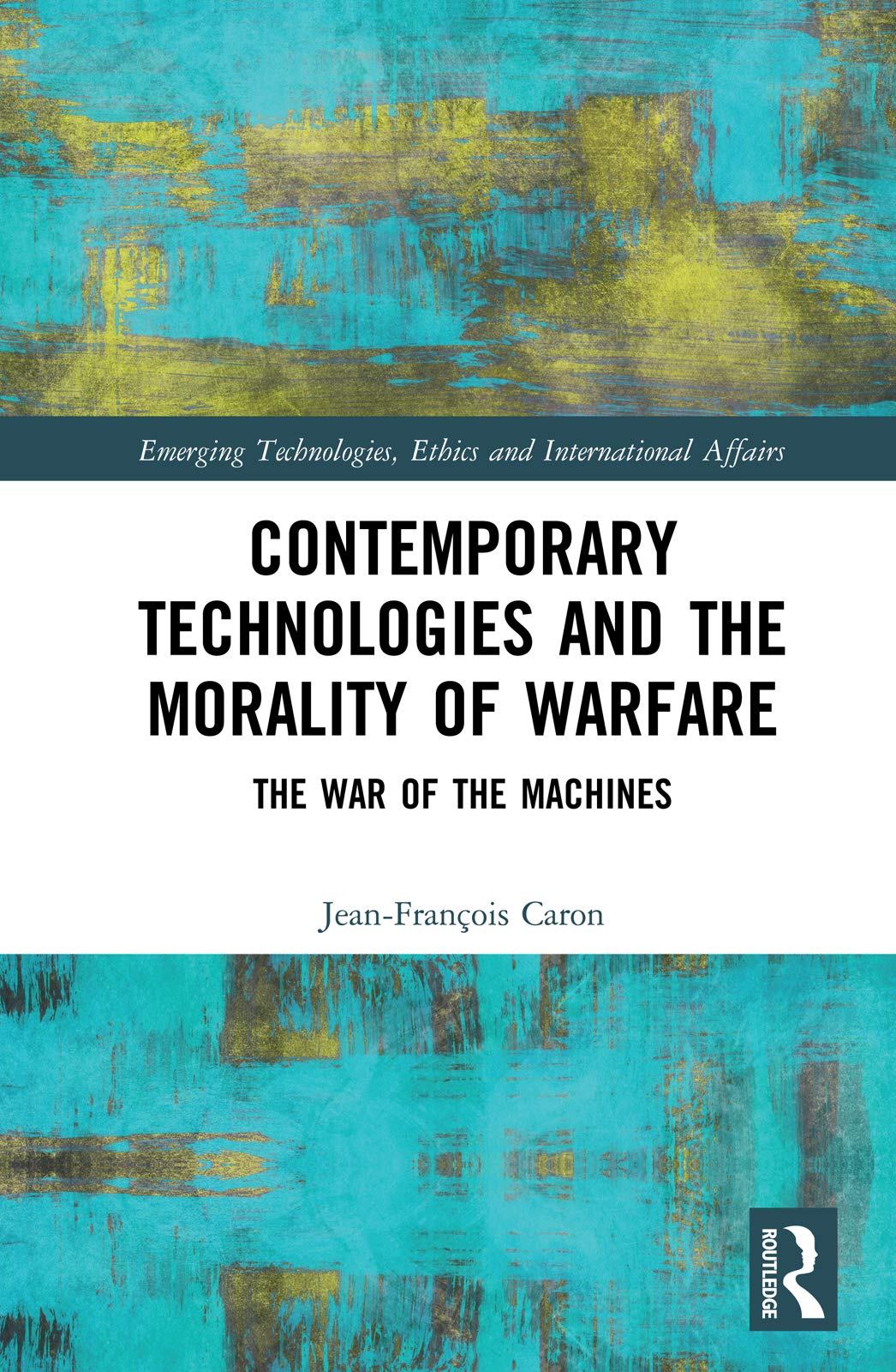 Contemporary Technologies and the Morality of Warfare: The War of the Machines (Emerging Technologies, Ethics and International Affairs)