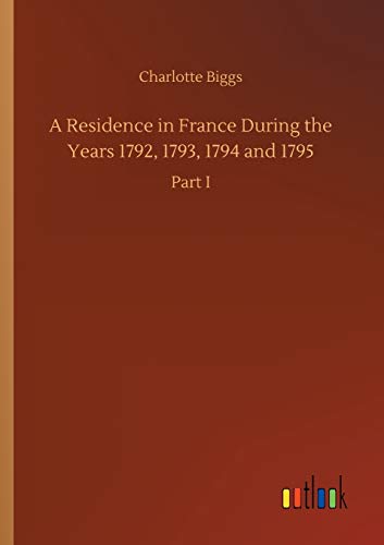 A Residence in France During the Years 1792, 1793, 1794 and 1795: Part I
