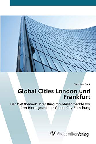 Global Cities London und Frankfurt: Der Wettbewerb ihrer Büroimmobilienmärkte vor dem Hintergrund der Global City-Forschung