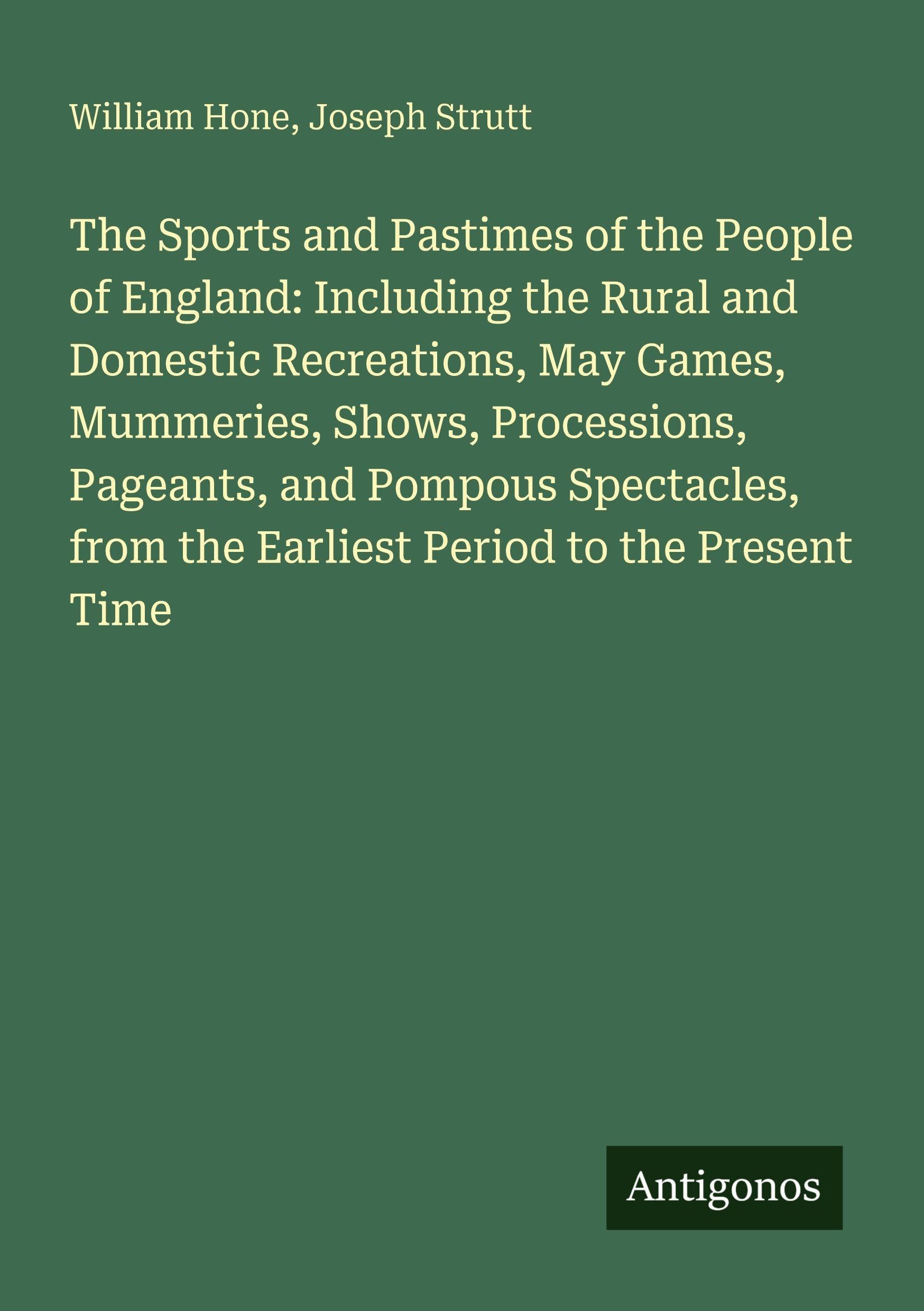 The Sports and Pastimes of the People of England: Including the Rural and Domestic Recreations, May Games, Mummeries, Shows, Processions, Pageants, ... from the Earliest Period to the Present Time