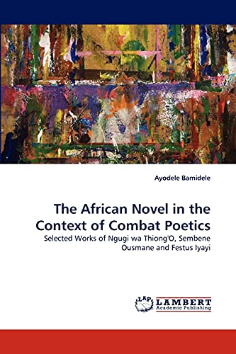 The African Novel in the Context of Combat Poetics: Selected Works of Ngugi wa Thiong'O, Sembene Ousmane and Festus Iyayi