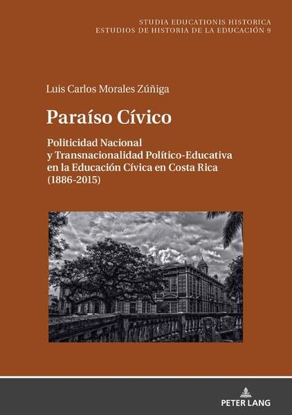Paraíso Cívico: Politicidad Nacional y Transnacionalidad Político-Educativa en la Educación Cívica en Costa Rica (1886-2015) (Studia Educationis Historica)
