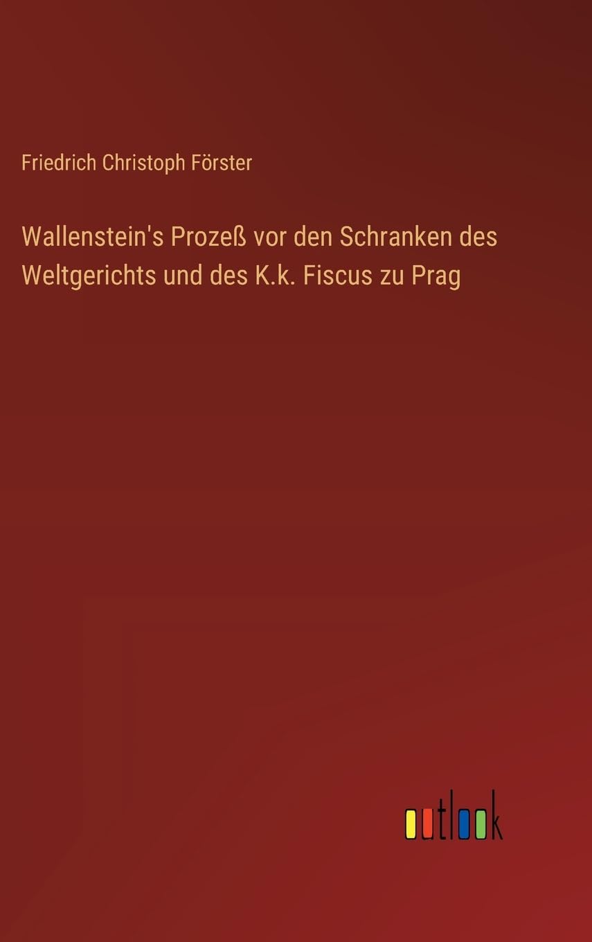 Wallenstein's Prozeß vor den Schranken des Weltgerichts und des K.k. Fiscus zu Prag