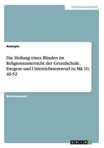 Die Heilung eines Blinden im Religionsunterricht der Grundschule. Exegese und Unterrichtsentwurf zu Mk 10, 46-52
