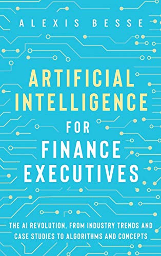 Alexis Besse Artificial Intelligence For Finance Executives, The Ai Revolution, From Industry Trends And Case Studies To Algorithms And Concepts