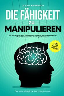 Die Fähigkeit zu Manipulieren - Der vollumfängliche Psychologie Guide: Wie Sie Menschen lesen, Körpersprache verstehen und mittels suggestiver ... steuern inkl. 3 NLP Konterstrategien