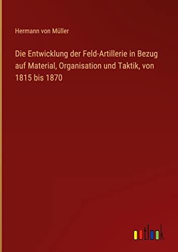 Die Entwicklung der Feld-Artillerie in Bezug auf Material, Organisation und Taktik, von 1815 bis 1870