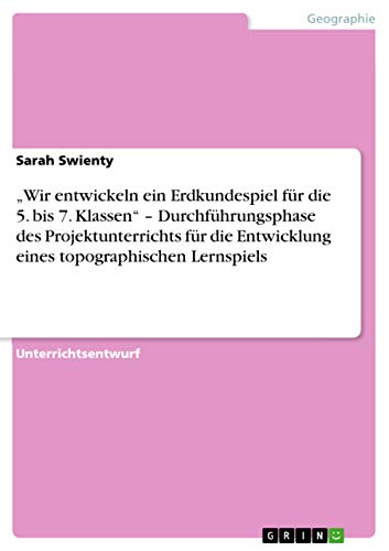¿Wir entwickeln ein Erdkundespiel für die 5. bis 7. Klassen¿ ¿ Durchführungsphase des Projektunterrichts für die Entwicklung eines topographischen Lernspiels