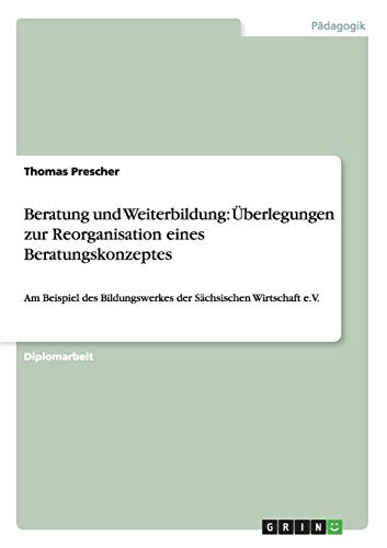 Beratung und Weiterbildung: Überlegungen zur Reorganisation eines Beratungskonzeptes: Am Beispiel des Bildungswerkes der Sächsischen Wirtschaft e.V.