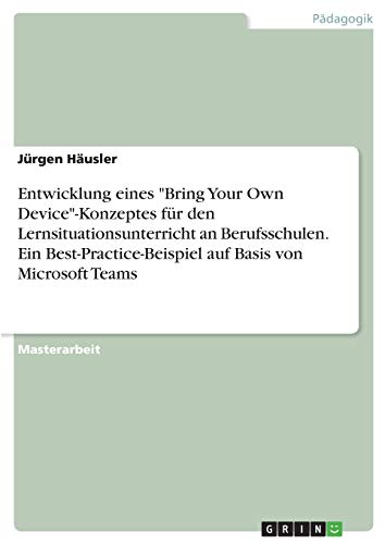 Entwicklung eines Bring Your Own Device-Konzeptes für den Lernsituationsunterricht an Berufsschulen. Ein Best-Practice-Beispiel auf Basis von Microsoft Teams