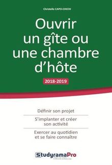 Ouvrir un gîte ou une chambre d'hôte : 2018-2019 : définir son projet, s'implanter et créer son activité, exercer au quotidien et se faire connaître