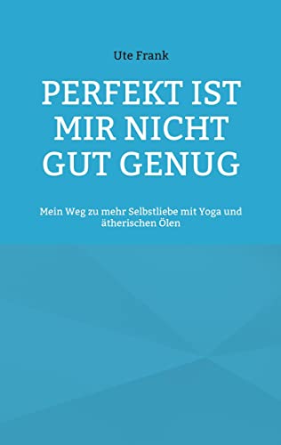 Perfekt ist mir nicht gut genug: Mein Weg zu mehr Selbstliebe mit Yoga und ätherischen Ölen