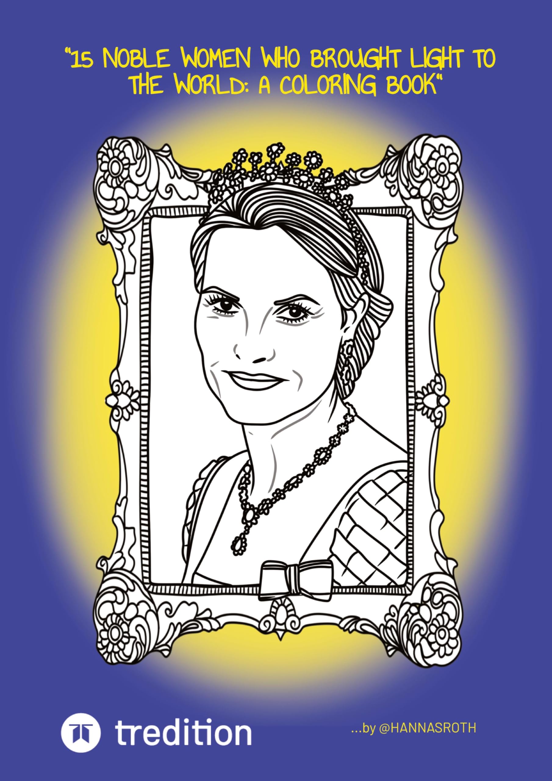 15 Noble Women Who Brought Light to the World: A Coloring Book (Royals, Princesses & Queens): ...curated by @hannasroth (Women that made the World Brighter)