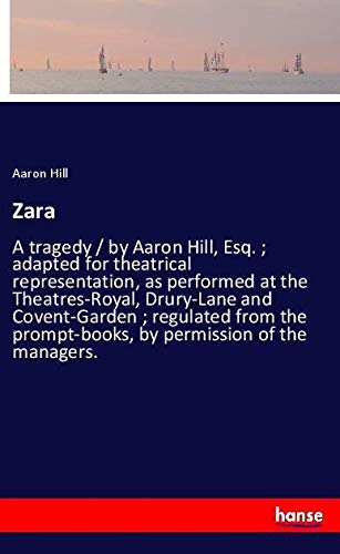 Zara: A tragedy / by Aaron Hill, Esq. ; adapted for theatrical representation, as performed at the Theatres-Royal, Drury-Lane and Covent-Garden ; ... prompt-books, by permission of the managers.