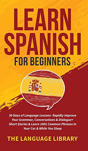 Learn Spanish For Beginners: 30 Days of Language Lessons- Rapidly Improve Your Grammar, Conversations& Dialogue+ Short Stories& Learn 1001 Common Phrases In Your Car& While You Sleep