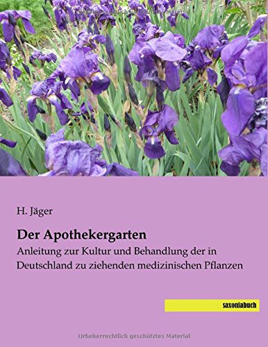Der Apothekergarten: Anleitung zur Kultur und Behandlung der in Deutschland zu ziehenden medizinischen Pflanzen