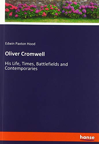 Oliver Cromwell: His Life, Times, Battlefields and Contemporaries