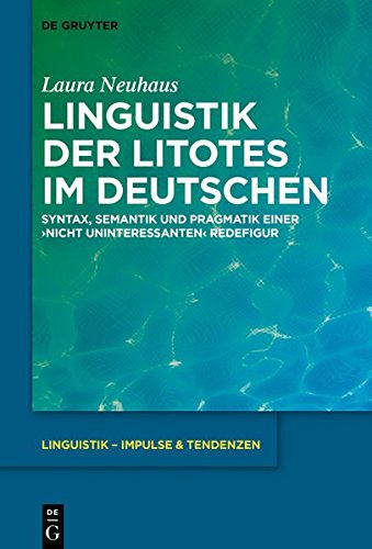 Linguistik der Litotes im Deutschen: Syntax, Semantik und Pragmatik einer ‚nicht uninteressanten‘ Redefigur (Linguistik – Impulse & Tendenzen, Band 81)