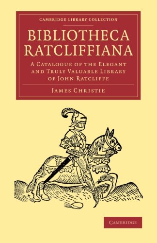 Bibliotheca Ratcliffiana: A Catalogue Of The Elegant And Truly Valuable Library Of John Ratcliffe (Cambridge Library Collection - History of Printing, Publishing and Libraries)