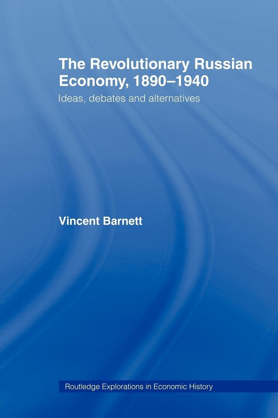 The Revolutionary Russian Economy, 1890-1940: Ideas, Debates and Alternatives (Routledge Exploration in Economic History, 24)