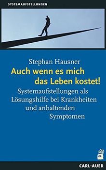 Auch wenn es mich das Leben kostet!: Systemaufstellungen als Lösungshilfe bei Krankheiten und anhaltenden Symptomen