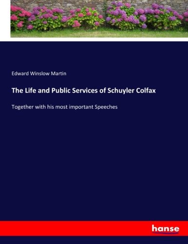 The Life and Public Services of Schuyler Colfax: Together with his most important Speeches