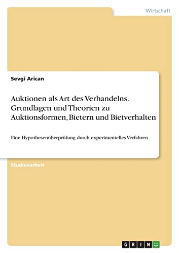 Auktionen als Art des Verhandelns. Grundlagen und Theorien zu Auktionsformen, Bietern und Bietverhalten: Eine Hypothesenüberprüfung durch experimentelles Verfahren