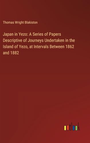 Japan in Yezo: A Series of Papers Descriptive of Journeys Undertaken in the Island of Yezo, at Intervals Between 1862 and 1882