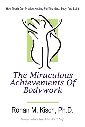The Miraculous Achievements Of Bodywork: How Touch Can Provide Healing For The Mind, Body, And Spirit
