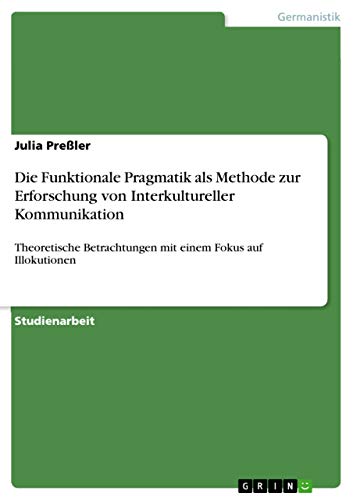 Die Funktionale Pragmatik als Methode zur Erforschung von Interkultureller Kommunikation: Theoretische Betrachtungen mit einem Fokus auf Illokutionen