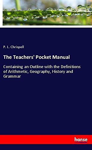 The Teachers' Pocket Manual: Containing an Outline with the Definitions of Arithmetic, Geography, History and Grammar